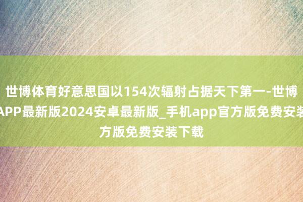 世博体育好意思国以154次辐射占据天下第一-世博体育APP最新版2024安卓最新版_手机app官方版免费安装下载