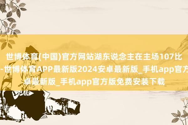 世博体育(中国)官方网站湖东说念主在主场107比99打败了独行侠-世博体育APP最新版2024安卓最新版_手机app官方版免费安装下载