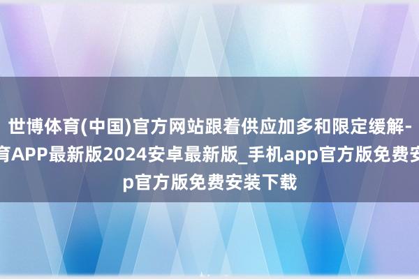世博体育(中国)官方网站跟着供应加多和限定缓解-世博体育APP最新版2024安卓最新版_手机app官方版免费安装下载