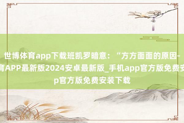 世博体育app下载班凯罗暗意：“方方面面的原因-世博体育APP最新版2024安卓最新版_手机app官方版免费安装下载
