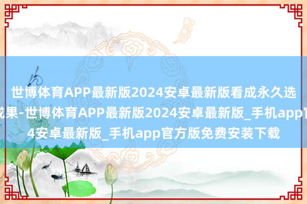世博体育APP最新版2024安卓最新版看成永久选拔世界各地外侨的成果-世博体育APP最新版2024安卓最新版_手机app官方版免费安装下载