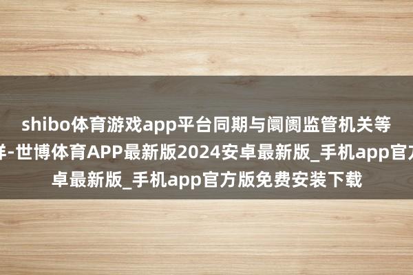 shibo体育游戏app平台同期与阛阓监管机关等关联部门妥洽一样-世博体育APP最新版2024安卓最新版_手机app官方版免费安装下载