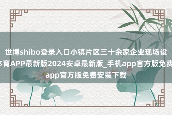 世博shibo登录入口小镇片区三十余家企业现场设展-世博体育APP最新版2024安卓最新版_手机app官方版免费安装下载