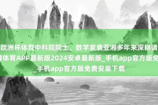 欧洲杯体育中科院院士、数学家袁亚湘多年来深耕请示一线-世博体育APP最新版2024安卓最新版_手机app官方版免费安装下载