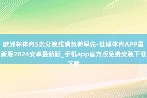 欧洲杯体育5条分娩线满负荷早先-世博体育APP最新版2024安卓最新版_手机app官方版免费安装下载