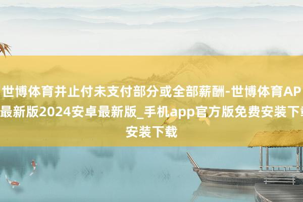 世博体育并止付未支付部分或全部薪酬-世博体育APP最新版2024安卓最新版_手机app官方版免费安装下载