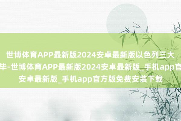 世博体育APP最新版2024安卓最新版以色列三大策齐总共也莫得已毕-世博体育APP最新版2024安卓最新版_手机app官方版免费安装下载