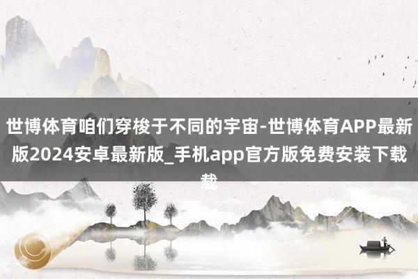世博体育咱们穿梭于不同的宇宙-世博体育APP最新版2024安卓最新版_手机app官方版免费安装下载