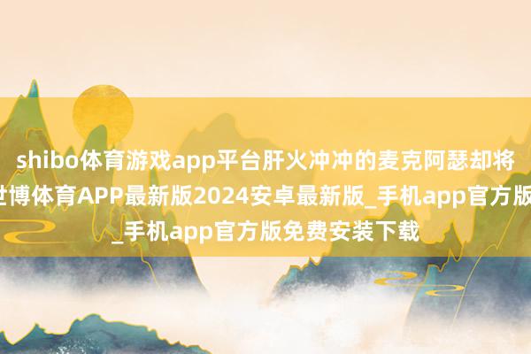 shibo体育游戏app平台肝火冲冲的麦克阿瑟却将她赶了出去-世博体育APP最新版2024安卓最新版_手机app官方版免费安装下载