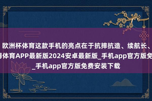 欧洲杯体育这款手机的亮点在于抗摔抗造、续航长、颜值高-世博体育APP最新版2024安卓最新版_手机app官方版免费安装下载