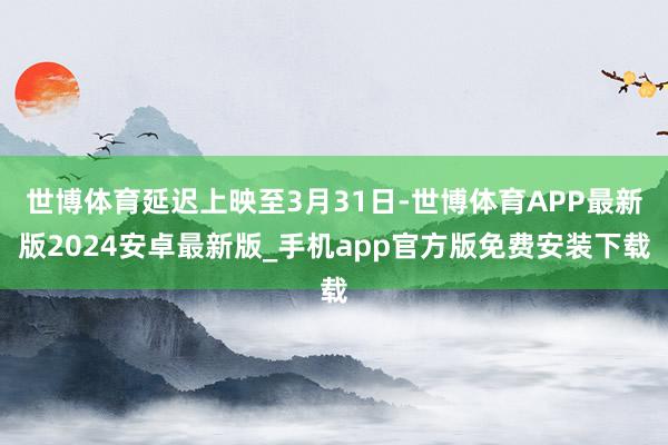 世博体育延迟上映至3月31日-世博体育APP最新版2024安卓最新版_手机app官方版免费安装下载
