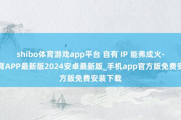 shibo体育游戏app平台 自有 IP 能弗成火-世博体育APP最新版2024安卓最新版_手机app官方版免费安装下载