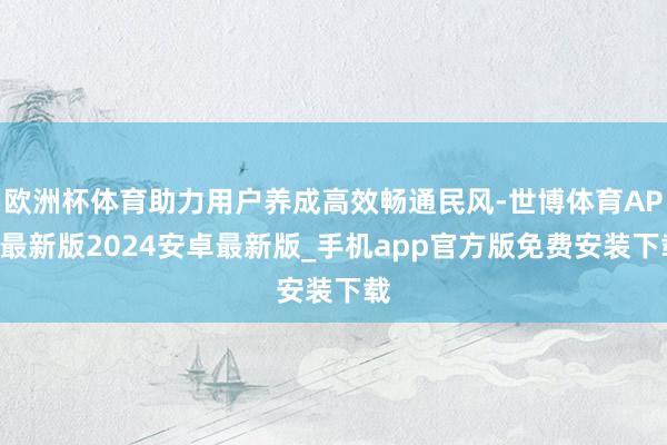 欧洲杯体育助力用户养成高效畅通民风-世博体育APP最新版2024安卓最新版_手机app官方版免费安装下载