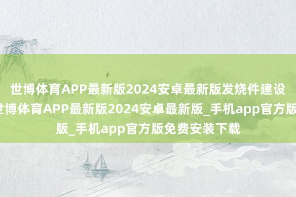 世博体育APP最新版2024安卓最新版发烧件建设在板内容上-世博体育APP最新版2024安卓最新版_手机app官方版免费安装下载