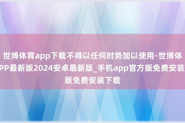 世博体育app下载不得以任何时势加以使用-世博体育APP最新版2024安卓最新版_手机app官方版免费安装下载