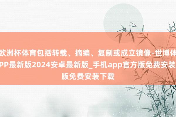 欧洲杯体育包括转载、摘编、复制或成立镜像-世博体育APP最新版2024安卓最新版_手机app官方版免费安装下载