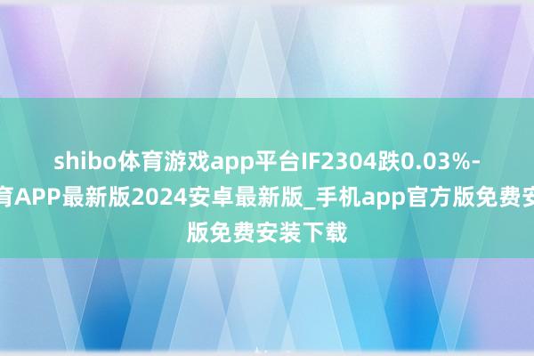 shibo体育游戏app平台IF2304跌0.03%-世博体育APP最新版2024安卓最新版_手机app官方版免费安装下载