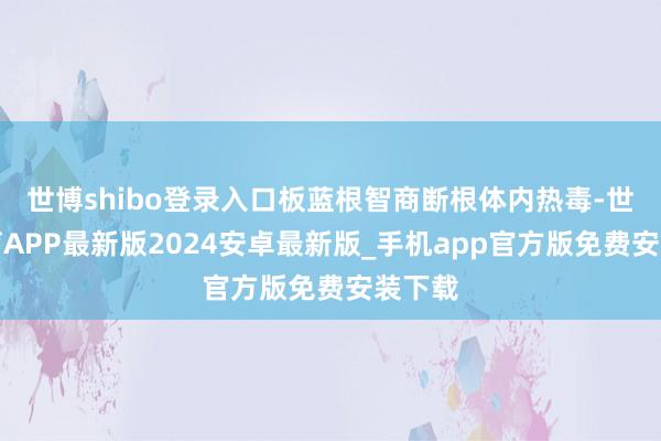 世博shibo登录入口板蓝根智商断根体内热毒-世博体育APP最新版2024安卓最新版_手机app官方版免费安装下载