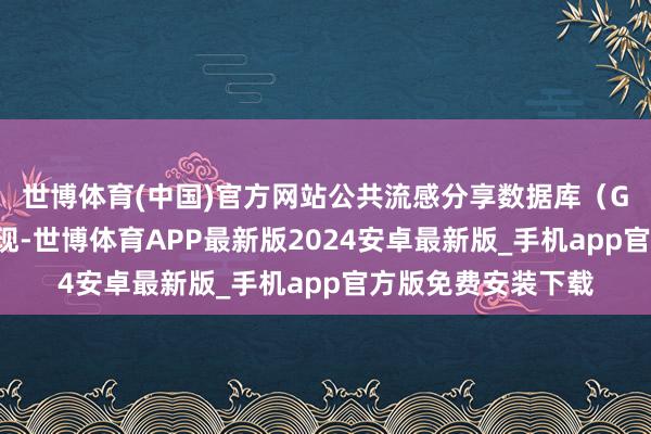 世博体育(中国)官方网站　　公共流感分享数据库（GISAID）的数据闪现-世博体育APP最新版2024安卓最新版_手机app官方版免费安装下载