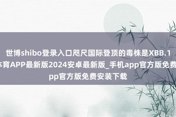 世博shibo登录入口咫尺国际登顶的毒株是XBB.1.5-世博体育APP最新版2024安卓最新版_手机app官方版免费安装下载