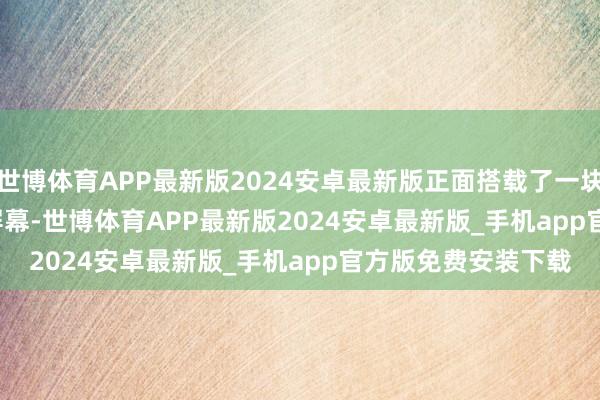 世博体育APP最新版2024安卓最新版正面搭载了一块 6.73 英寸的 2K 屏幕-世博体育APP最新版2024安卓最新版_手机app官方版免费安装下载