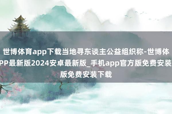 世博体育app下载当地寻东谈主公益组织称-世博体育APP最新版2024安卓最新版_手机app官方版免费安装下载
