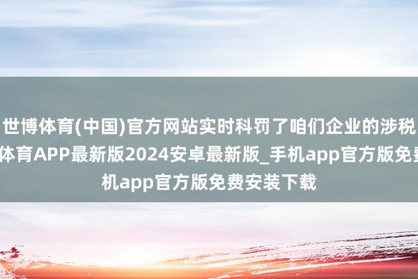 世博体育(中国)官方网站实时科罚了咱们企业的涉税不毛-世博体育APP最新版2024安卓最新版_手机app官方版免费安装下载