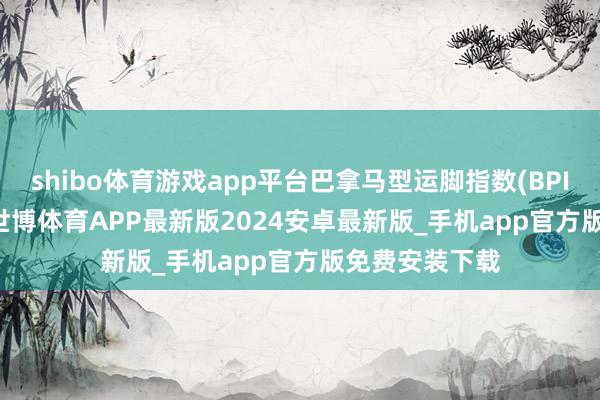 shibo体育游戏app平台巴拿马型运脚指数(BPI)报1194 点-世博体育APP最新版2024安卓最新版_手机app官方版免费安装下载