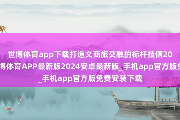 世博体育app下载打造文商旅交融的标杆技俩　　2024年7月-世博体育APP最新版2024安卓最新版_手机app官方版免费安装下载