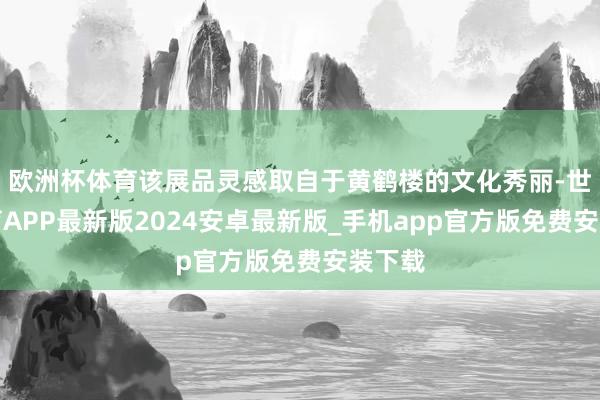 欧洲杯体育该展品灵感取自于黄鹤楼的文化秀丽-世博体育APP最新版2024安卓最新版_手机app官方版免费安装下载