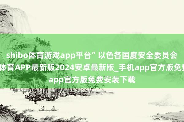 shibo体育游戏app平台”以色各国度安全委员会暗意-世博体育APP最新版2024安卓最新版_手机app官方版免费安装下载