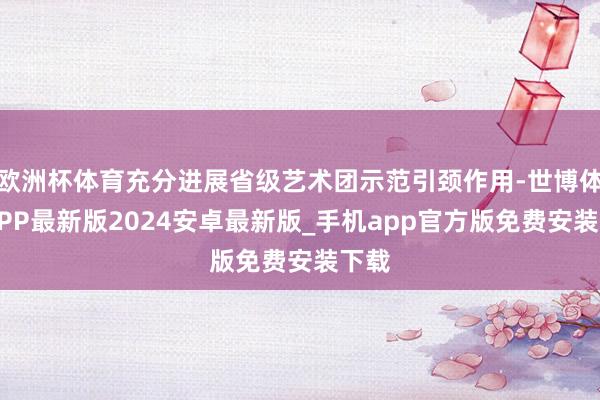 欧洲杯体育充分进展省级艺术团示范引颈作用-世博体育APP最新版2024安卓最新版_手机app官方版免费安装下载