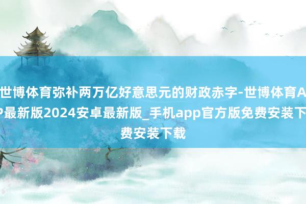 世博体育弥补两万亿好意思元的财政赤字-世博体育APP最新版2024安卓最新版_手机app官方版免费安装下载