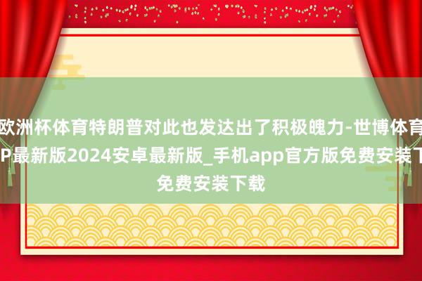 欧洲杯体育特朗普对此也发达出了积极魄力-世博体育APP最新版2024安卓最新版_手机app官方版免费安装下载