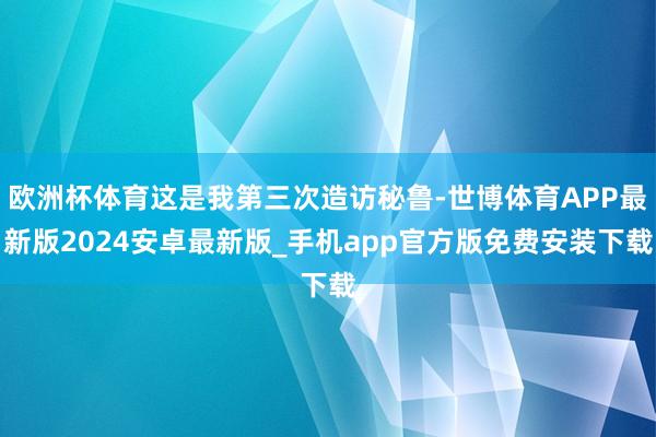 欧洲杯体育这是我第三次造访秘鲁-世博体育APP最新版2024安卓最新版_手机app官方版免费安装下载