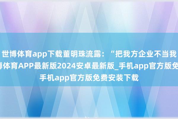 世博体育app下载董明珠流露：“把我方企业不当我方家的-世博体育APP最新版2024安卓最新版_手机app官方版免费安装下载