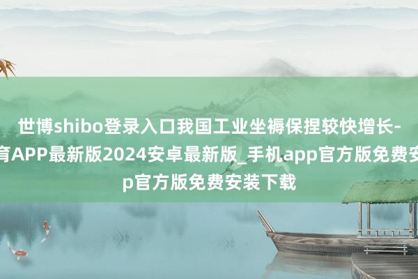 世博shibo登录入口我国工业坐褥保捏较快增长-世博体育APP最新版2024安卓最新版_手机app官方版免费安装下载