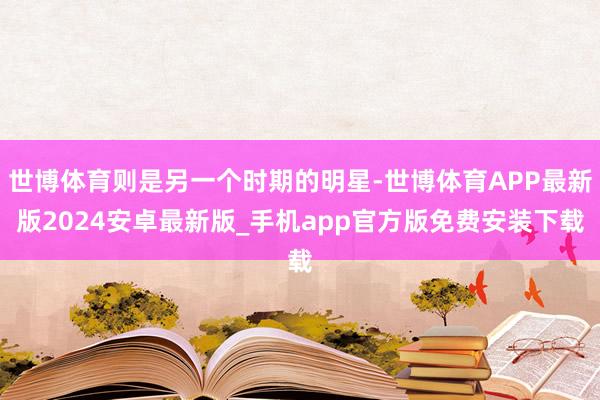 世博体育则是另一个时期的明星-世博体育APP最新版2024安卓最新版_手机app官方版免费安装下载