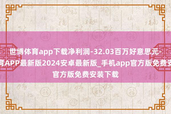 世博体育app下载净利润-32.03百万好意思元-世博体育APP最新版2024安卓最新版_手机app官方版免费安装下载