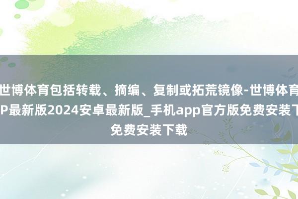 世博体育包括转载、摘编、复制或拓荒镜像-世博体育APP最新版2024安卓最新版_手机app官方版免费安装下载