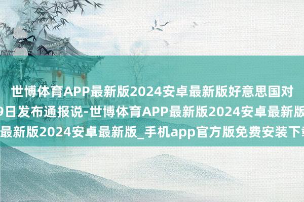 世博体育APP最新版2024安卓最新版好意思国对乌“松捆”俄国防部19日发布通报说-世博体育APP最新版2024安卓最新版_手机app官方版免费安装下载