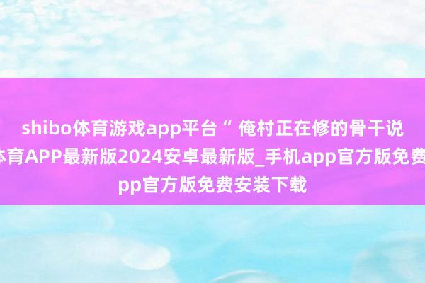 shibo体育游戏app平台“ 俺村正在修的骨干说念-世博体育APP最新版2024安卓最新版_手机app官方版免费安装下载