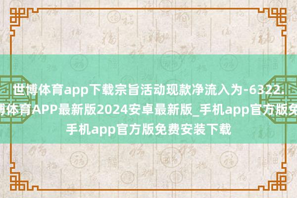 世博体育app下载宗旨活动现款净流入为-6322.14万元-世博体育APP最新版2024安卓最新版_手机app官方版免费安装下载