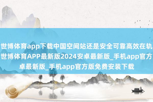 世博体育app下载中国空间站还是安全可靠高效在轨运转1300余天-世博体育APP最新版2024安卓最新版_手机app官方版免费安装下载