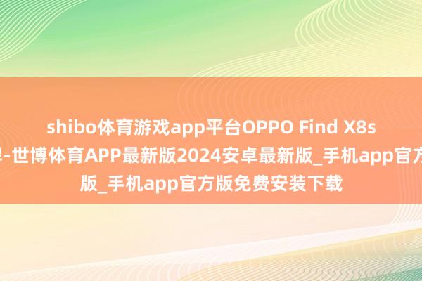 shibo体育游戏app平台OPPO Find X8s+的实力一样强悍-世博体育APP最新版2024安卓最新版_手机app官方版免费安装下载