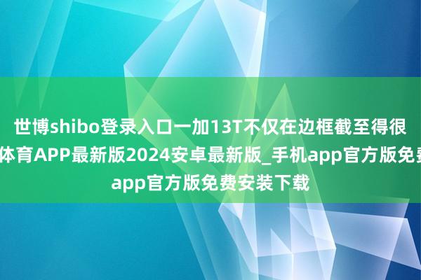 世博shibo登录入口一加13T不仅在边框截至得很优秀-世博体育APP最新版2024安卓最新版_手机app官方版免费安装下载