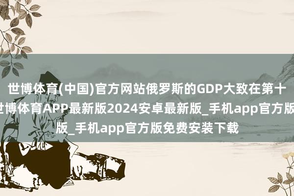 世博体育(中国)官方网站俄罗斯的GDP大致在第十名摆布徜徉-世博体育APP最新版2024安卓最新版_手机app官方版免费安装下载