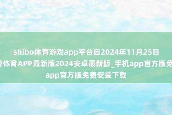 shibo体育游戏app平台自2024年11月25日起顺利-世博体育APP最新版2024安卓最新版_手机app官方版免费安装下载