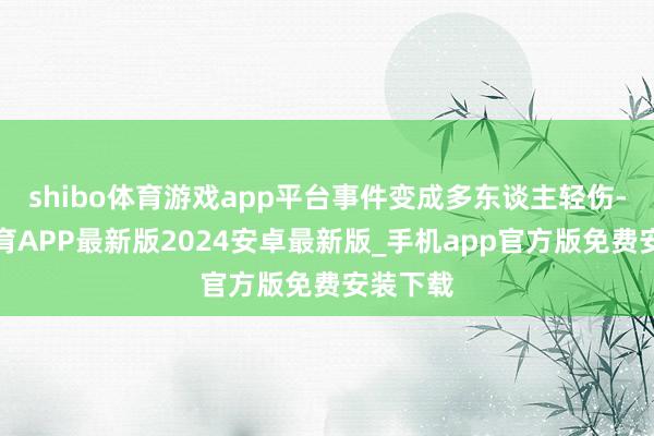 shibo体育游戏app平台事件变成多东谈主轻伤-世博体育APP最新版2024安卓最新版_手机app官方版免费安装下载