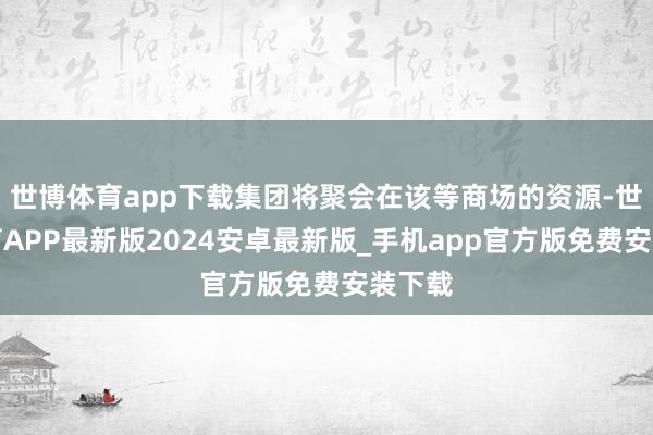 世博体育app下载集团将聚会在该等商场的资源-世博体育APP最新版2024安卓最新版_手机app官方版免费安装下载